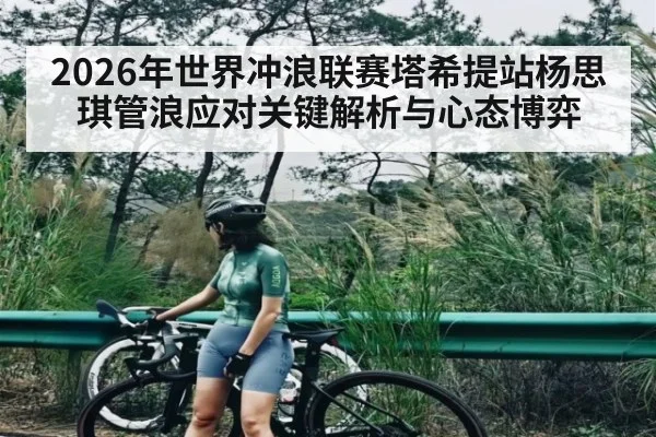 2026年世界冲浪联赛塔希提站杨思琪管浪应对关键解析与心态博弈